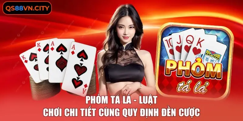 Phỏm Tá Lả - Luật Chơi Chi Tiết Cùng Quy Định Đền Cược